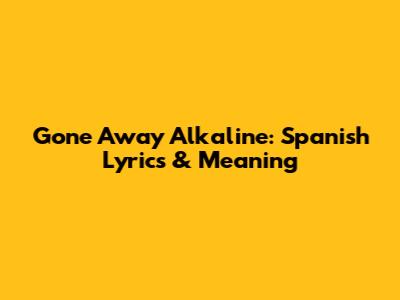 Gone Away Alkaline: Spanish Lyrics & Meaning