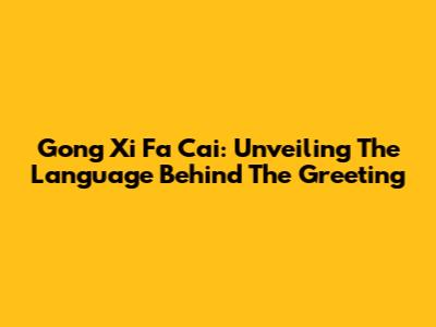 Gong Xi Fa Cai: Unveiling The Language Behind The Greeting