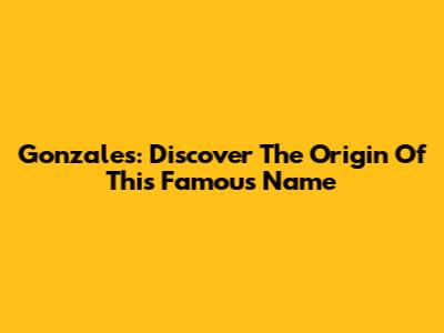 Gonzales: Discover The Origin Of This Famous Name