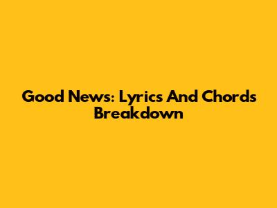 Good News: Lyrics And Chords Breakdown