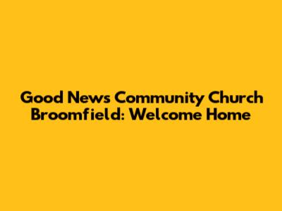 Good News Community Church Broomfield: Welcome Home
