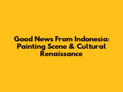 Good News From Indonesia: Painting Scene & Cultural Renaissance