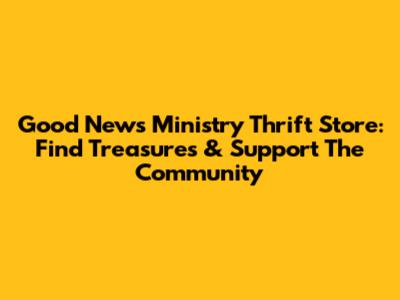 Good News Ministry Thrift Store: Find Treasures & Support The Community