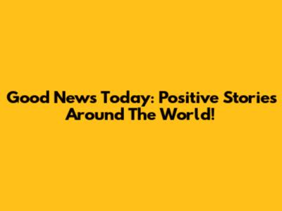 Good News Today: Positive Stories Around The World!