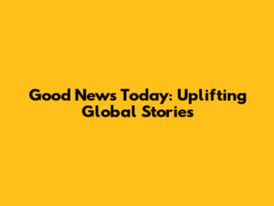 Good News Today: Uplifting Global Stories