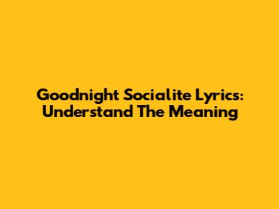 Goodnight Socialite Lyrics: Understand The Meaning