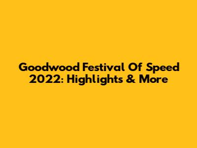 Goodwood Festival Of Speed 2022: Highlights & More