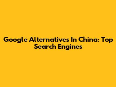 Google Alternatives In China: Top Search Engines