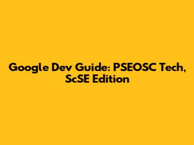 Google Dev Guide: PSEOSC Tech, ScSE Edition