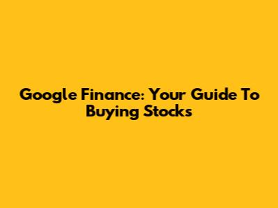 Google Finance: Your Guide To Buying Stocks