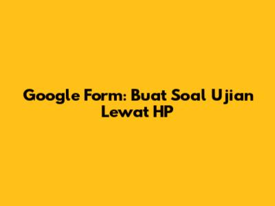 Google Form: Buat Soal Ujian Lewat HP