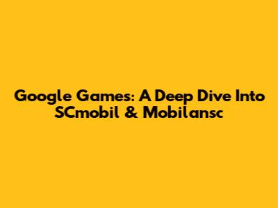 Google Games: A Deep Dive Into SCmobil & Mobilansc