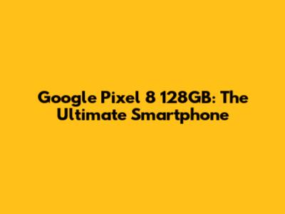 Google Pixel 8 128GB: The Ultimate Smartphone
