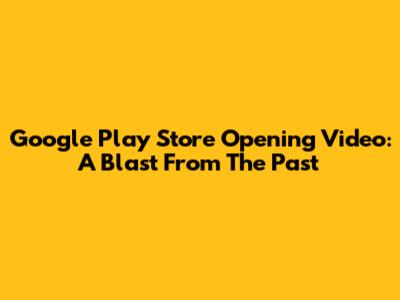Google Play Store Opening Video: A Blast From The Past