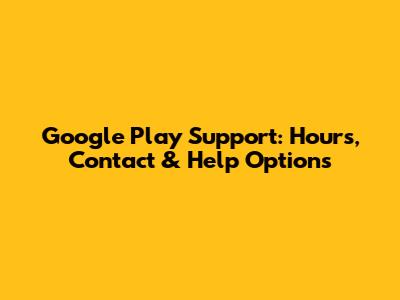 Google Play Support: Hours, Contact & Help Options