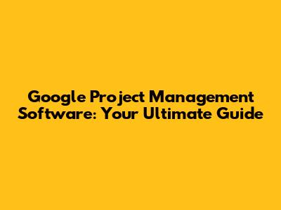 Google Project Management Software: Your Ultimate Guide