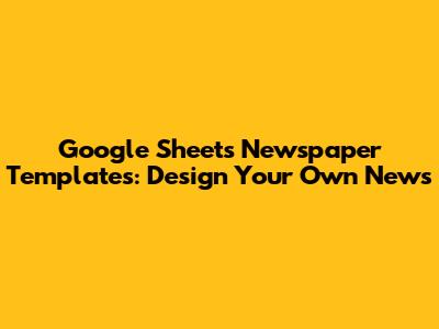 Google Sheets Newspaper Templates: Design Your Own News