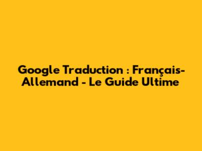 Google Traduction : Français-Allemand - Le Guide Ultime