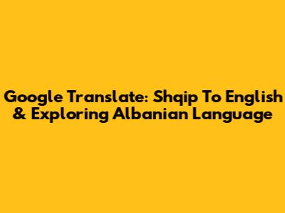 Google Translate: Shqip To English & Exploring Albanian Language
