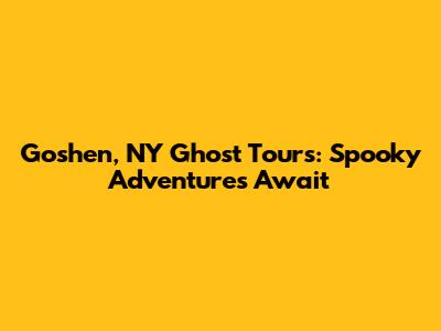 Goshen, NY Ghost Tours: Spooky Adventures Await