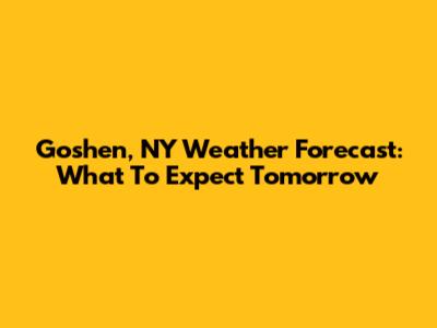 Goshen, NY Weather Forecast: What To Expect Tomorrow