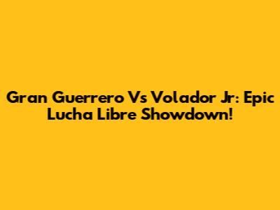 Gran Guerrero Vs Volador Jr: Epic Lucha Libre Showdown!