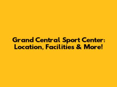 Grand Central Sport Center: Location, Facilities & More!