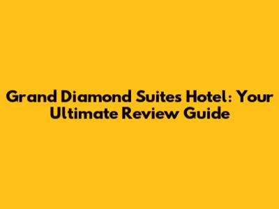Grand Diamond Suites Hotel: Your Ultimate Review Guide