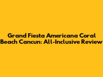 Grand Fiesta Americana Coral Beach Cancun: All-Inclusive Review