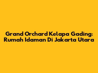 Grand Orchard Kelapa Gading: Rumah Idaman Di Jakarta Utara