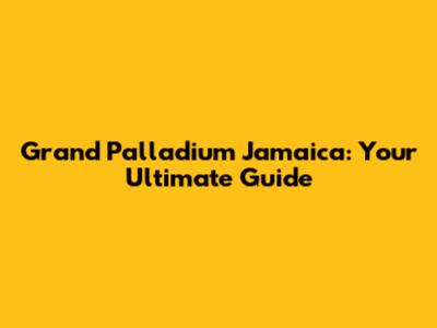 Grand Palladium Jamaica: Your Ultimate Guide