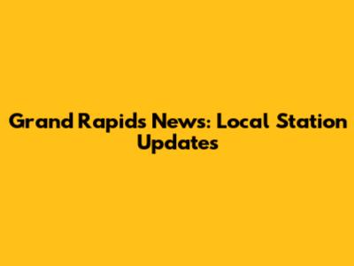 Grand Rapids News: Local Station Updates