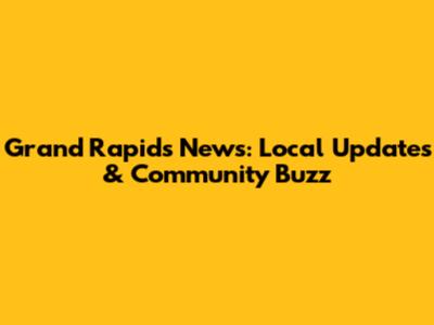 Grand Rapids News: Local Updates & Community Buzz