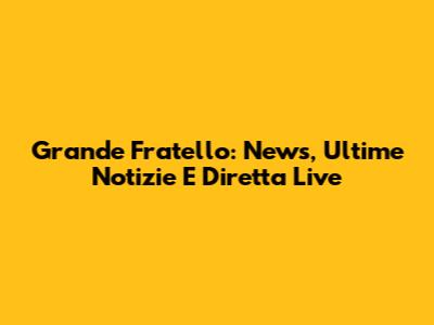 Grande Fratello: News, Ultime Notizie E Diretta Live
