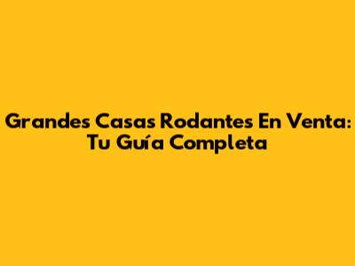 Grandes Casas Rodantes En Venta: Tu Guía Completa