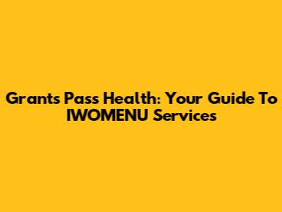 Grants Pass Health: Your Guide To IWOMENU Services