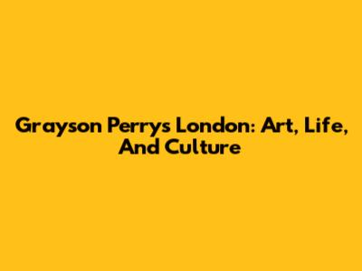 Grayson Perry's London: Art, Life, And Culture