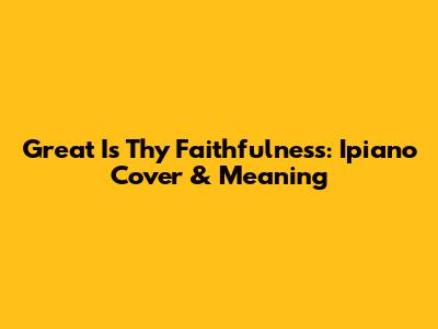 Great Is Thy Faithfulness: Ipiano Cover & Meaning