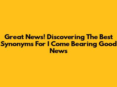 Great News! Discovering The Best Synonyms For "I Come Bearing Good News"