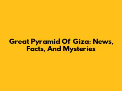 Great Pyramid Of Giza: News, Facts, And Mysteries