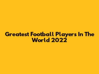 Greatest Football Players In The World 2022