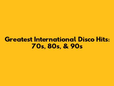 Greatest International Disco Hits: 70s, 80s, & 90s