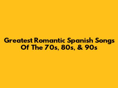 Greatest Romantic Spanish Songs Of The 70s, 80s, & 90s