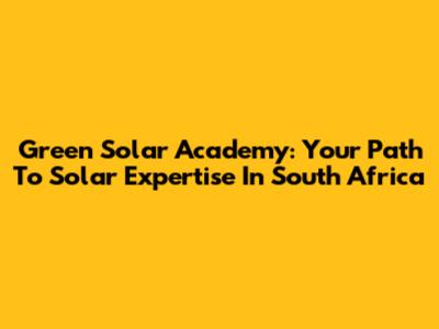 Green Solar Academy: Your Path To Solar Expertise In South Africa