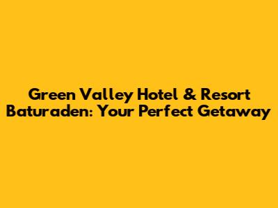 Green Valley Hotel & Resort Baturaden: Your Perfect Getaway