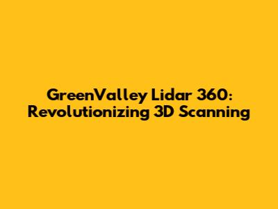 GreenValley Lidar 360: Revolutionizing 3D Scanning
