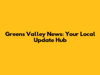 Greens Valley News: Your Local Update Hub