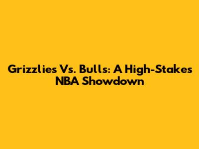 Grizzlies Vs. Bulls: A High-Stakes NBA Showdown