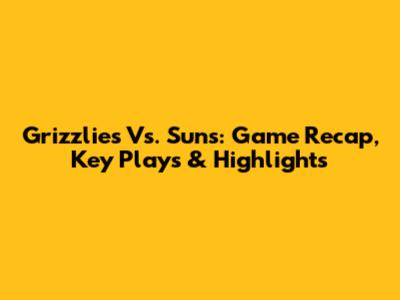 Grizzlies Vs. Suns: Game Recap, Key Plays & Highlights