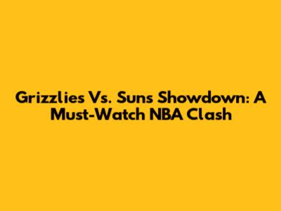 Grizzlies Vs. Suns Showdown: A Must-Watch NBA Clash